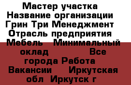 Мастер участка › Название организации ­ Грин Три Менеджмент › Отрасль предприятия ­ Мебель › Минимальный оклад ­ 60 000 - Все города Работа » Вакансии   . Иркутская обл.,Иркутск г.